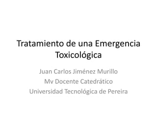 Tratamiento de una Emergencia
Toxicológica
Juan Carlos Jiménez Murillo
Mv Docente Catedrático
Universidad Tecnológica de Pereira

 