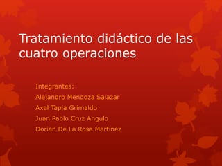 Tratamiento didáctico de las
cuatro operaciones
Integrantes:
Alejandro Mendoza Salazar
Axel Tapia Grimaldo
Juan Pablo Cruz Angulo
Dorian De La Rosa Martínez
 