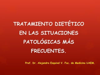 TRATAMIENTO DIETÉTICO 
EN LAS SITUACIONES 
PATOLÓGICAS MÁS 
FRECUENTES. 
Prof. Dr. Alejandro Esquivel V. Fac. de Medicina UAEM. 
 
