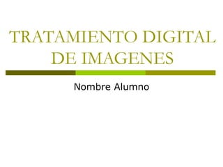TRATAMIENTO DIGITAL
    DE IMAGENES
     Nombre Alumno
 
