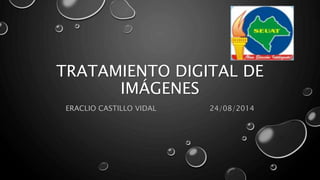 TRATAMIENTO DIGITAL DE
IMÁGENES
ERACLIO CASTILLO VIDAL 24/08/2014
 