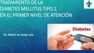 TRATAMIENTO DE LA
DIABETES MELLITUS TIPO 2
EN EL PRIMER NIVEL DE ATENCIÓN
MMM
Dr: Marin Uc Jorge Luis
 