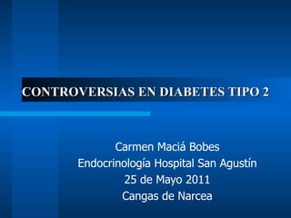 CONTROVERSIAS EN DIABETES TIPO 2



              Carmen Maciá Bobes
       Endocrinología Hospital San Agustín
                25 de Mayo 2011
               Cangas de Narcea
 