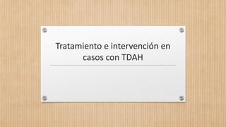 Tratamiento e intervención en
casos con TDAH
 