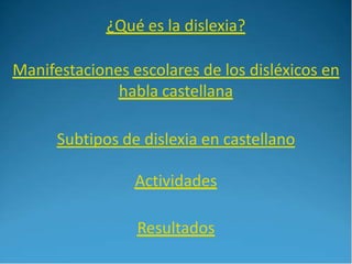 ¿Qué es la dislexia?
Manifestaciones escolares de los disléxicos en
habla castellana
Actividades
Resultados
Subtipos de di...