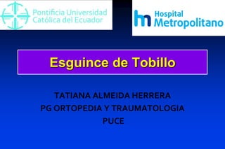 Esguince de Tobillo
TATIANA ALMEIDA HERRERA
PG ORTOPEDIA Y TRAUMATOLOGIA
PUCE
 