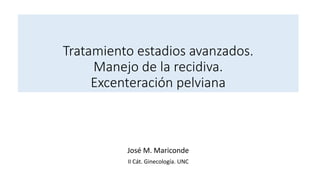 Tratamiento estadios avanzados.
Manejo de la recidiva.
Excenteración pelviana
José M. Mariconde
II Cát. Ginecología. UNC
 