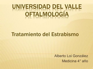 UNIVERSIDAD DEL VALLE
OFTALMOLOGÍA
Alberto Loi González
Medicina 4° año
Tratamiento del Estrabismo
 