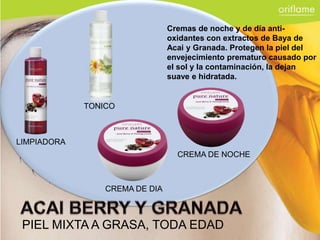 Cremas de noche y de día anti-
                                oxidantes con extractos de Baya de
                                Acai y Granada. Protegen la piel del
                                envejecimiento prematuro causado por
                                el sol y la contaminación, la dejan
                                suave e hidratada.


             TONICO



LIMPIADORA
                                  CREMA DE NOCHE



                 CREMA DE DIA



 PIEL MIXTA A GRASA, TODA EDAD
 