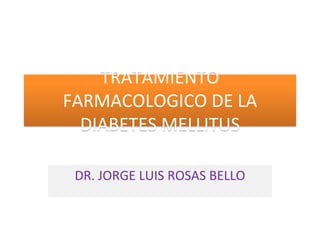 TRATAMIENTO
FARMACOLOGICO DE LA
DIABETES MELLITUS
DR. JORGE LUIS ROSAS BELLO
 