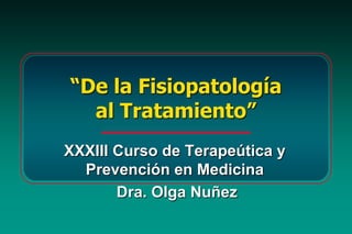 “De la Fisiopatología
al Tratamiento”
XXXIII Curso de Terapeútica y
Prevención en Medicina
Dra. Olga Nuñez
 