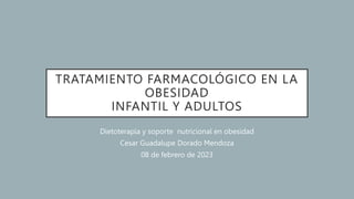 TRATAMIENTO FARMACOLÓGICO EN LA
OBESIDAD
INFANTIL Y ADULTOS
Dietoterapia y soporte nutricional en obesidad
Cesar Guadalupe Dorado Mendoza
08 de febrero de 2023
 