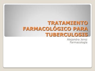 TRATAMIENTO
FARMACOLÓGICO PARA
      TUBERCULOSIS
            Alejandra Jerez
              Farmacología
 