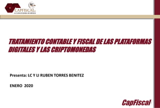 CapFiscal
TRATAMIENTO CONTABLE Y FISCAL DE LAS PLATAFORMAS
DIGITALES Y LAS CRIPTOMONEDAS
Presenta: LC Y LI RUBEN TORRES BENITEZ
ENERO 2020
1
 