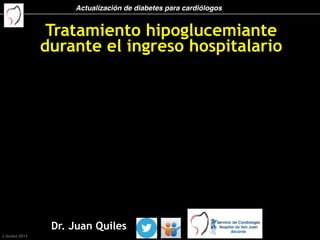Actualización de diabetes para cardiólogos
J Quiles 2014
Tratamiento hipoglucemiante
durante el ingreso hospitalario
Dr. Juan Quiles
 