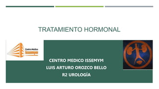 TRATAMIENTO HORMONAL
CENTRO MEDICO ISSEMYM
LUIS ARTURO OROZCO BELLO
R2 UROLOGÍA
 