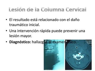 • El resultado está relacionado con el daño
  traumático inicial.
• Una intervención rápida puede prevenir una
  lesión mayor.
• Diagnóstico: hallazgos al examen físico.
 