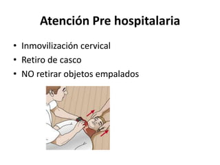 Atención Pre hospitalaria
• Inmovilización cervical
• Retiro de casco
• NO retirar objetos empalados
 