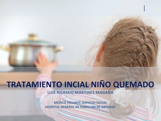 |
TRATAMIENTO INCIAL NIÑO QUEMADO
LUIS RICARDO MARTINEZ MAGAÑA
MEDICO PASANTE SERVICIO SOCIAL
HOSPITAL GENERAL DE PABELLON DE ARTEAGA
 