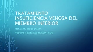 TRATAMIENTO
INSUFICIENCIA VENOSA DEL
MIEMBRO INFERIOR
MR1. JIMMY BRUNO ZAPATA
HOSPITAL III CAYETANO HEREDIA- PIURA
 