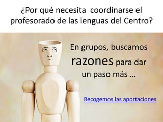 ¿Por qué necesita coordinarse el
profesorado de las lenguas del Centro?
En grupos, buscamos
razonespara dar
un paso más …
Recogemos las aportaciones
 
