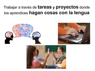 Trabajar a través de tareas y proyectos donde
los aprendices hagan cosas con la lengua
 