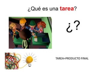 ¿Qué es una tarea?
¿?
TAREA=PRODUCTO FINAL
 