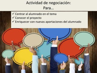 Actividad de negociación:
Para…
 Centrar al alumnado en el tema
 Conocer el proyecto
 Enriquecer con nuevas aportaciones del alumnado
 