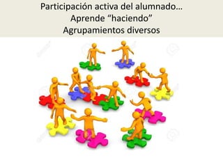 Participación activa del alumnado…
Aprende “haciendo”
Agrupamientos diversos
 