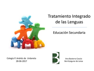 Tratamiento Integrado
de las Lenguas
Educación Secundaria
Colegio P. Andrés de Urdaneta
28-06-2017
Ana Basterra Cossío
Berritzegune de Leioa
 