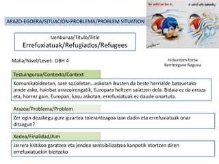 ARAZO-EGOERA/SITUACIÓN-PROBLEMA/PROBLEM SITUATION
Izenburua/Título/Title
Errefuxiatuak/Refugiados/Refugees
Maila/Nivel/Lev...