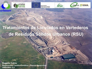 Tratamientos de Lixiviados en Vertederos
   de Residuos Sólidos Urbanos (RSU)




Rogelio Calvo
Responsable Cambio Climático y Nuevos Desarrollos
URBASER, S.A.
 