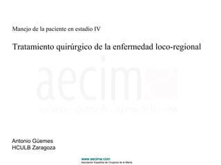 Manejo de la paciente en estadio IV
Tratamiento quirúrgico de la enfermedad loco-regional
Antonio Güemes
HCULB Zaragoza
www.aecima.comwww.aecima.com
Asociación Española de Cirujanos de la MamaAsociación Española de Cirujanos de la Mama
 