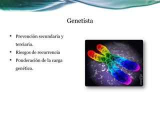 Genetista

•   Prevención secundaria y
    terciaria.
•   Riesgos de recurrencia
•   Ponderación de la carga
    genética.
 