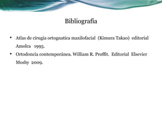 Bibliografía

•   Atlas de cirugía ortognatica maxilofacial (Kimura Takao) editorial
    Amolca 1995.
•   Ortodoncia contemporánea. William R. Proffit. Editorial Elsevier
    Mosby 2009.
 