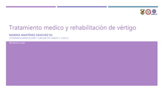 Tratamiento medico y rehabilitación de vértigo
MARINA MARTÍNEZ SÁNCHEZ R2
OTORRINOLARINGOLOGÍA Y CIRUGÍA DE CABEZA Y CUELLO
@marina_msan
 