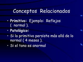 Conceptos  Relacionados Primitivo:   Ejemplo:  Reflejos  (  normal ). Patológico: Si lo primitivo persiste más allá de lo normal ( 4 meses ). Si el tono es anormal 