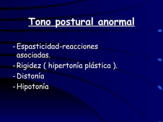 Tono postural anormal Espasticidad-reacciones asociadas. Rigidez ( hipertonía plástica ). Distonía Hipotonía 