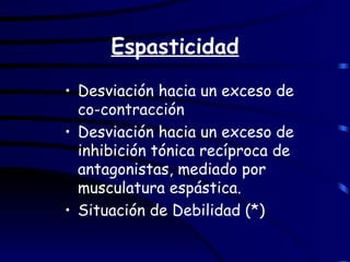 Espasticidad Desviación hacia un exceso de  co-contracción Desviación hacia un exceso de inhibición tónica recíproca de antagonistas, mediado por musculatura espástica. Situación de Debilidad (*)  