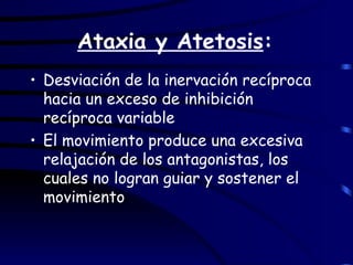 Ataxia y Atetosis : Desviación de la inervación recíproca hacia un exceso de inhibición recíproca variable El movimiento produce una excesiva relajación de los antagonistas, los cuales no logran guiar y sostener el movimiento 