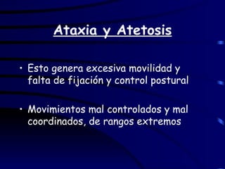 Ataxia y Atetosis Esto genera excesiva movilidad y falta de fijación y control postural Movimientos mal controlados y mal coordinados, de rangos extremos 