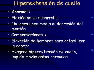 Hiperextensión de cuello Anormal  :   Flexión no se desarrolla No logra línea media ni depresión del mentón Compensaciones : Elevación de hombros para estabilizar la cabeza Exagera hiperextensión de cuello, impide movimientos normales 