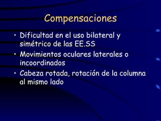 Compensaciones Dificultad en el uso bilateral y simétrico de las EE.SS Movimientos oculares laterales o incoordinados Cabeza rotada, rotación de la columna al mismo lado 