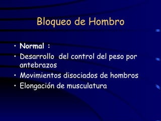 Bloqueo de Hombro Normal : Desarrollo  del control del peso por antebrazos Movimientos disociados de hombros  Elongación de musculatura 