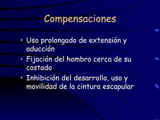 Compensaciones Uso prolongado de extensión y aducción Fijación del hombro cerca de su costado Inhibición del desarrollo, uso y movilidad de la cintura escapular 