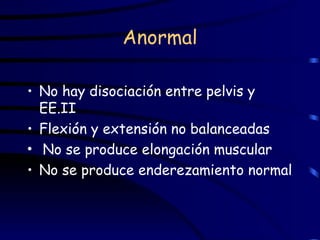 Anormal No hay disociación entre pelvis y EE.II Flexión y extensión no balanceadas No se produce elongación muscular No se produce enderezamiento normal 