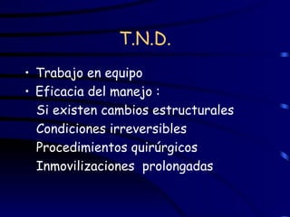 T.N.D. Trabajo en equipo Eficacia del manejo : Si existen cambios estructurales Condiciones irreversibles Procedimientos quirúrgicos Inmovilizaciones  prolongadas 