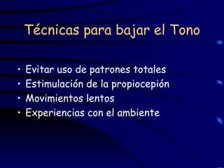 Técnicas para bajar el Tono Evitar uso de patrones totales  Estimulación de la propiocepión Movimientos lentos Experiencias con el ambiente 