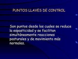 PUNTOS LLAVES DE CONTROL Son puntos desde los cuales se reduce la espasticidad y se facilitan simultáneamente reacciones posturales y de movimiento más normales. 