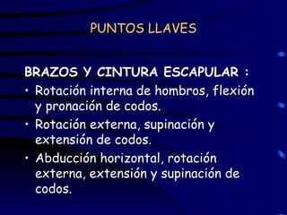 PUNTOS LLAVES BRAZOS Y CINTURA ESCAPULAR : Rotación interna de hombros, flexión y pronación de codos. Rotación externa, supinación y extensión de codos. Abducción horizontal, rotación externa, extensión y supinación de codos. 
